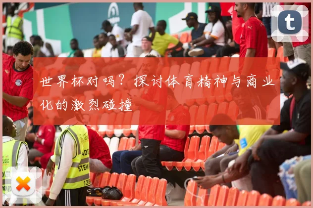 世界杯对吗?探讨体育精神与商业化的激烈碰撞