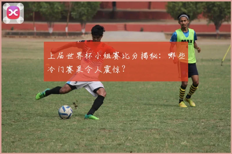 上届世界杯小组赛比分揭秘：哪些冷门赛果令人震惊？