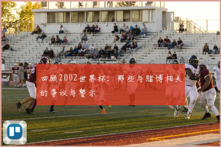 回顾2002世界杯：那些与赌博相关的争议与警示