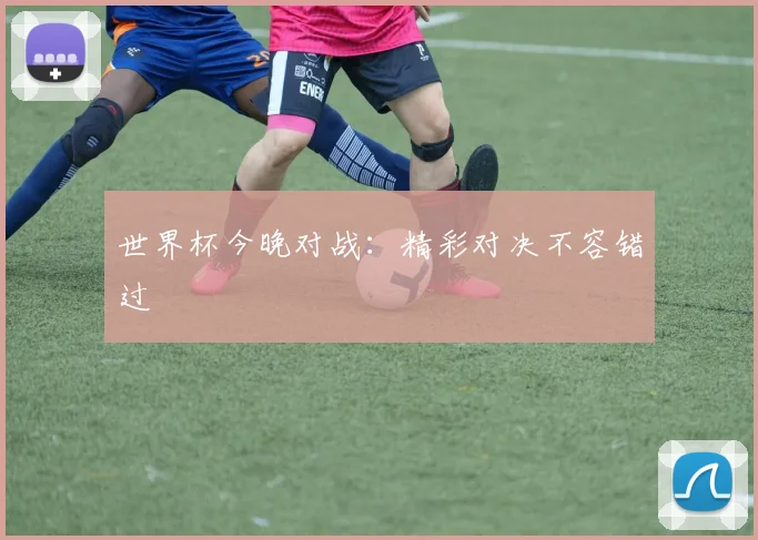 世界杯今晚对战:精彩对决不容错过