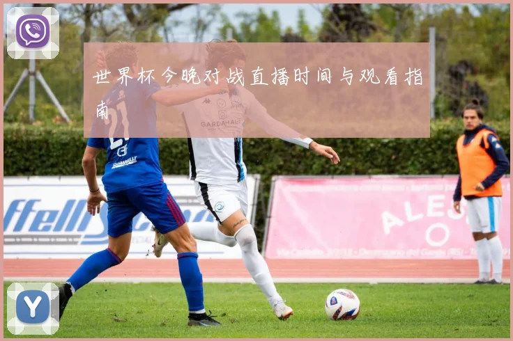 世界杯今晚对战直播时间与观看指南