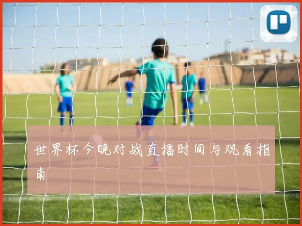 世界杯今晚对战直播时间与观看指南