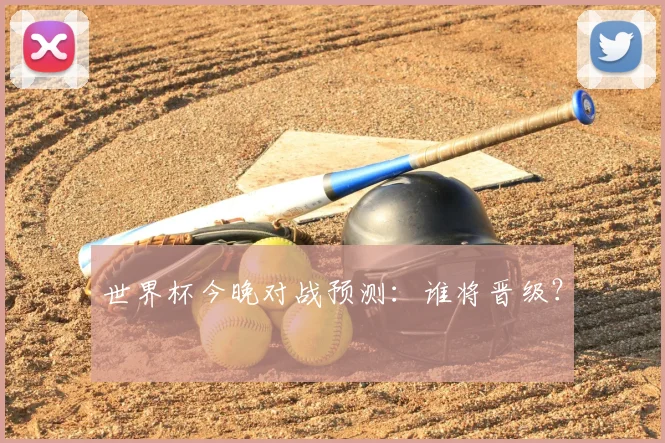 世界杯今晚对战预测:谁将晋级?