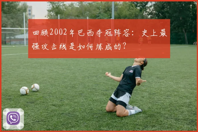 回顾2002年巴西夺冠阵容：史上最强攻击线是如何炼成的？