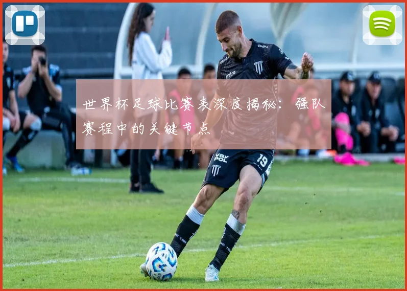 世界杯足球比赛表深度揭秘：强队赛程中的关键节点