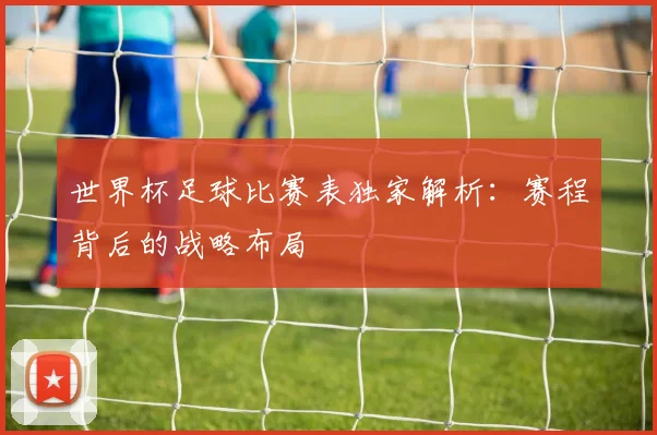 世界杯足球比赛表独家解析:赛程背后的战略布局