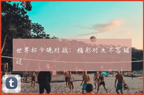 世界杯今晚对战:精彩对决不容错过
