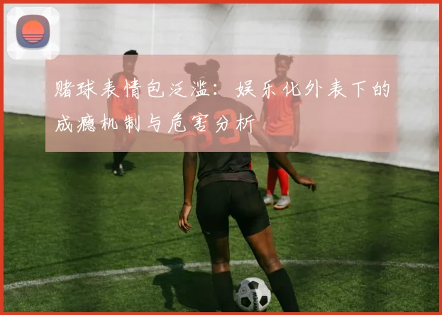 赌球表情包泛滥：娱乐化外表下的成瘾机制与危害分析