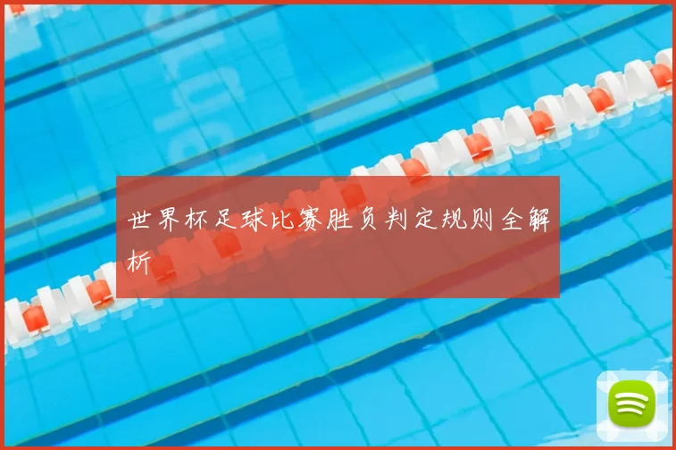 世界杯足球比赛胜负判定规则全解析