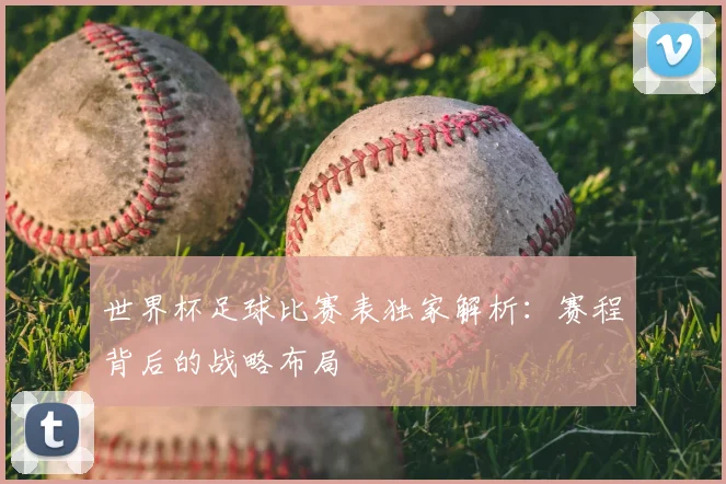 世界杯足球比赛表独家解析:赛程背后的战略布局