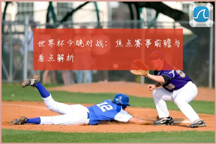 世界杯今晚对战:焦点赛事前瞻与看点解析