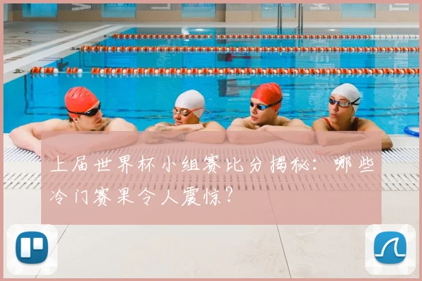 上届世界杯小组赛比分揭秘：哪些冷门赛果令人震惊？