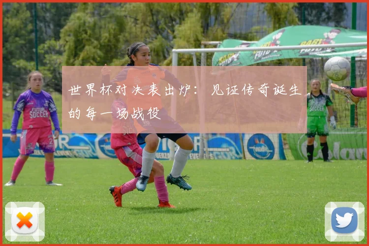 世界杯对决表出炉:见证传奇诞生的每一场战役