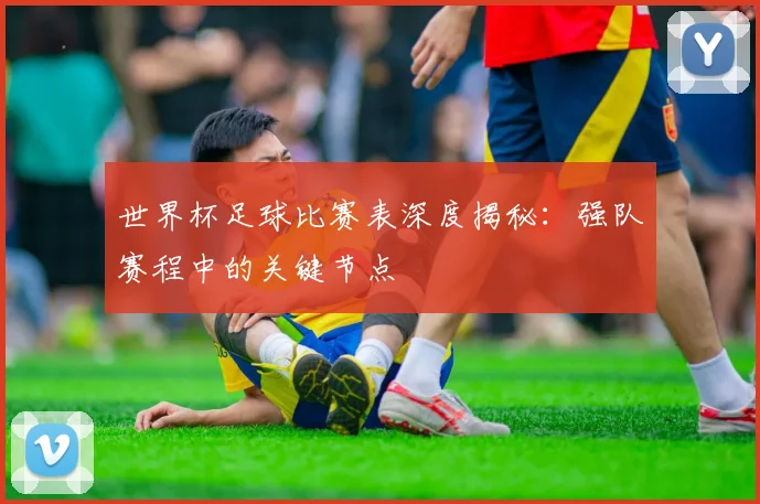 世界杯足球比赛表深度揭秘：强队赛程中的关键节点