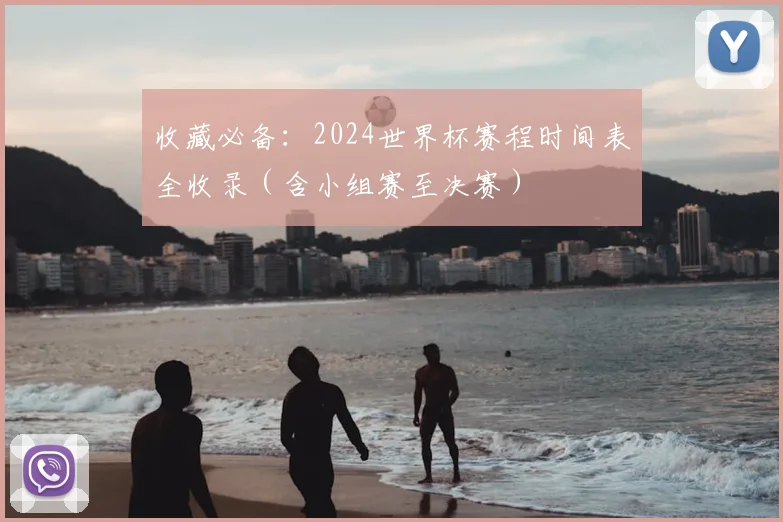收藏必备：2024世界杯赛程时间表全收录（含小组赛至决赛）