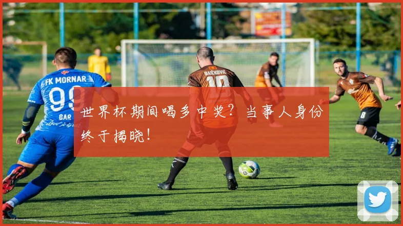 世界杯期间喝多中奖?当事人身份终于揭晓!