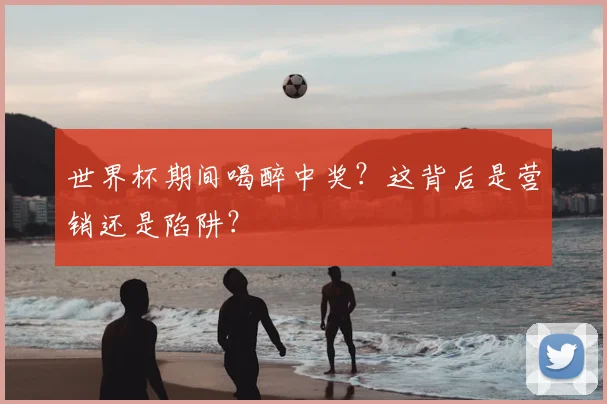 世界杯期间喝醉中奖?这背后是营销还是陷阱?