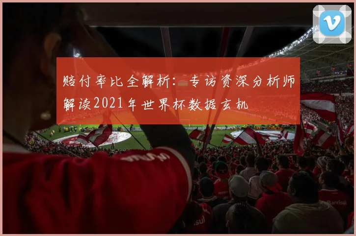 赔付率比全解析：专访资深分析师解读2021年世界杯数据玄机