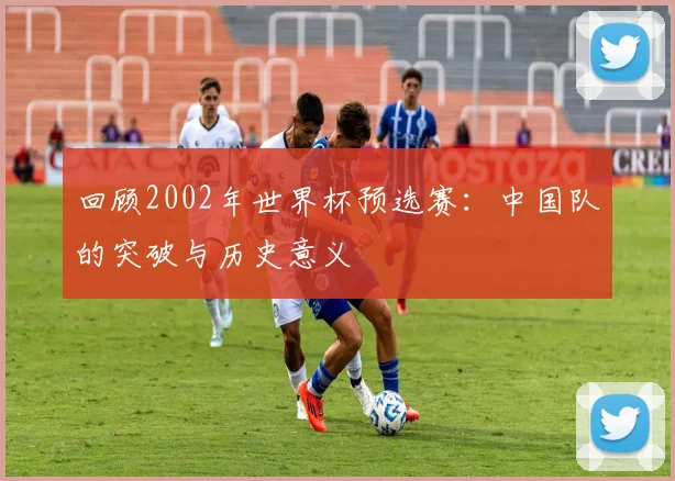回顾2002年世界杯预选赛：中国队的突破与历史意义