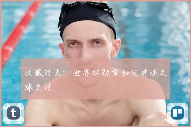 收藏时光：世界杯勋章如何讲述足球史诗