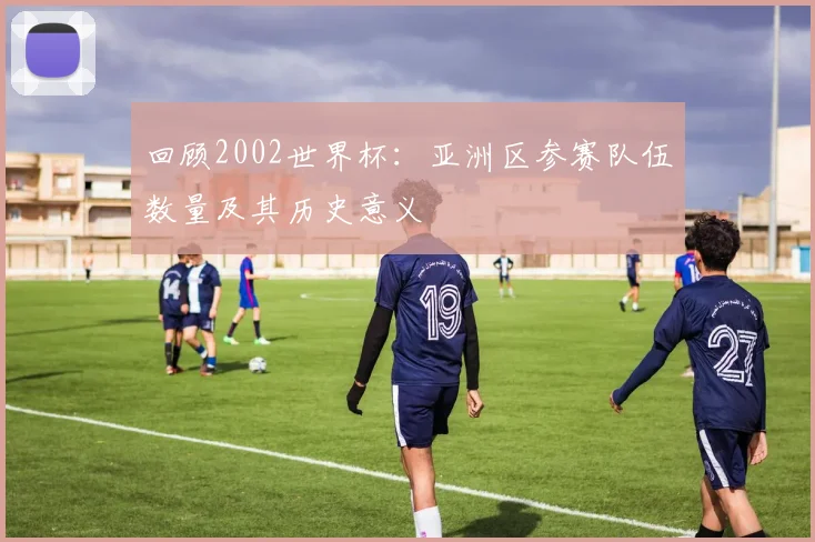 回顾2002世界杯：亚洲区参赛队伍数量及其历史意义