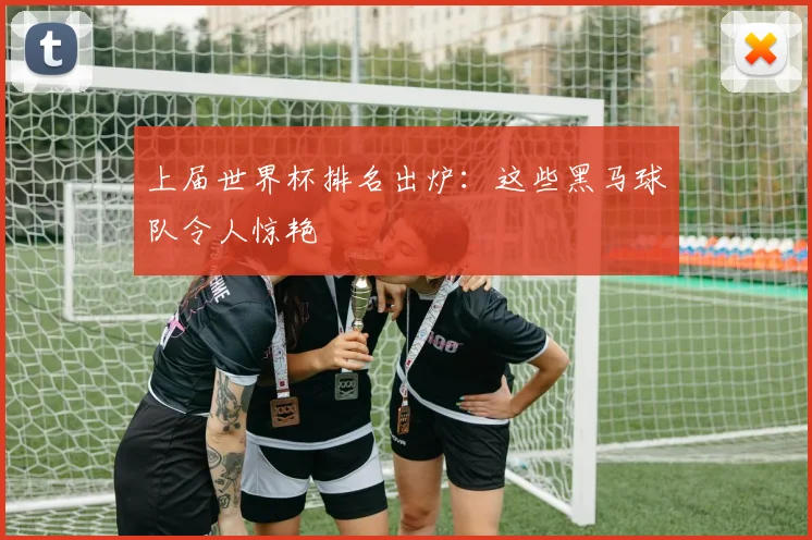 上届世界杯排名出炉:这些黑马球队令人惊艳