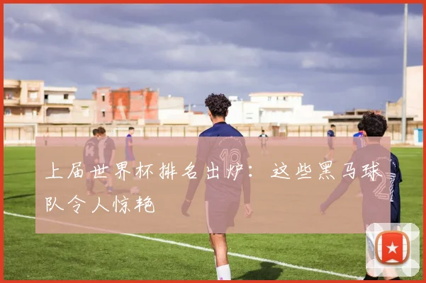 上届世界杯排名出炉：这些黑马球队令人惊艳