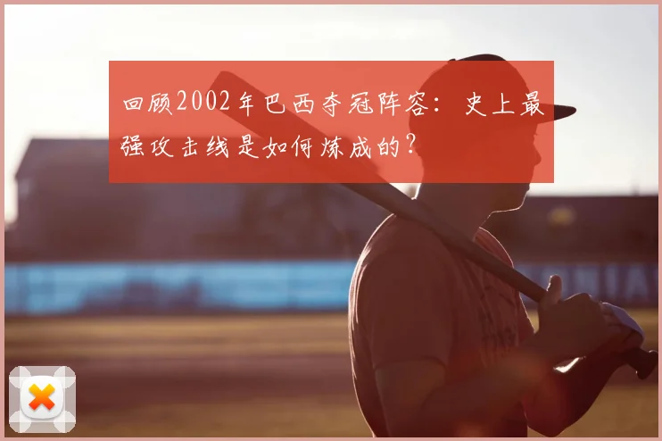 回顾2002年巴西夺冠阵容：史上最强攻击线是如何炼成的？