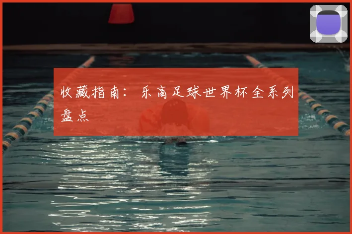 收藏指南：乐高足球世界杯全系列盘点