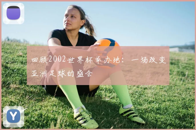 回顾2002世界杯举办地：一场改变亚洲足球的盛会