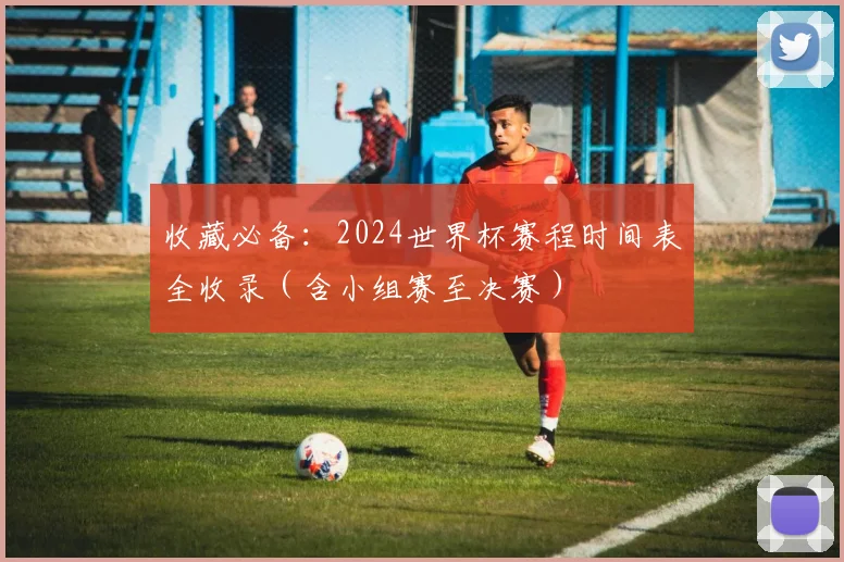 收藏必备：2024世界杯赛程时间表全收录（含小组赛至决赛）