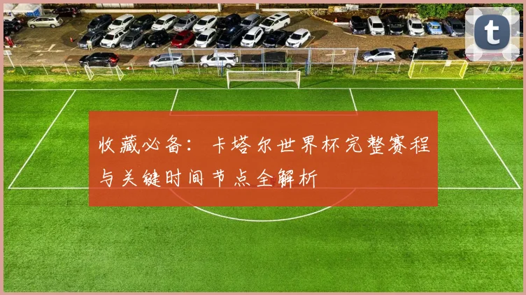 收藏必备：卡塔尔世界杯完整赛程与关键时间节点全解析