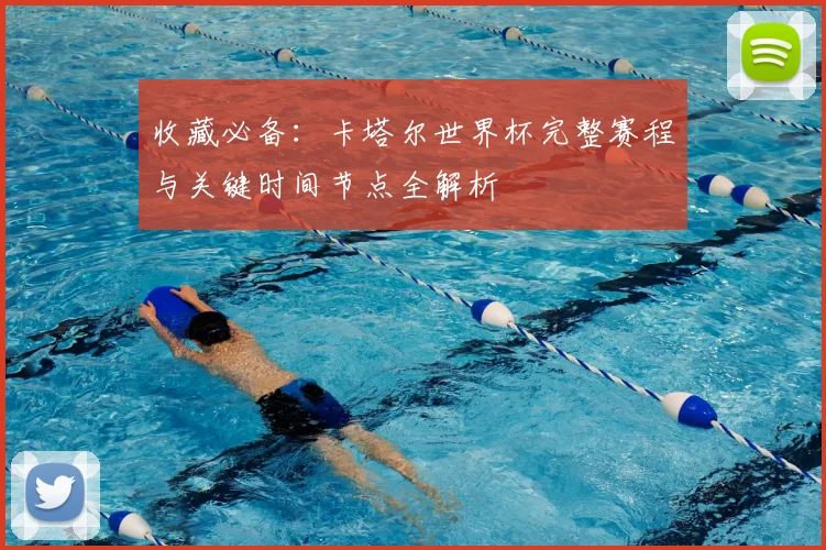 收藏必备：卡塔尔世界杯完整赛程与关键时间节点全解析