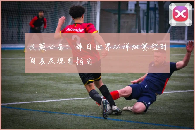 收藏必备：韩日世界杯详细赛程时间表及观看指南