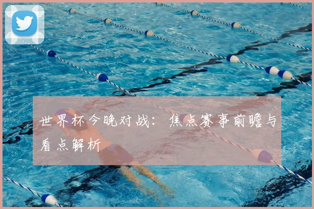 世界杯今晚对战:焦点赛事前瞻与看点解析