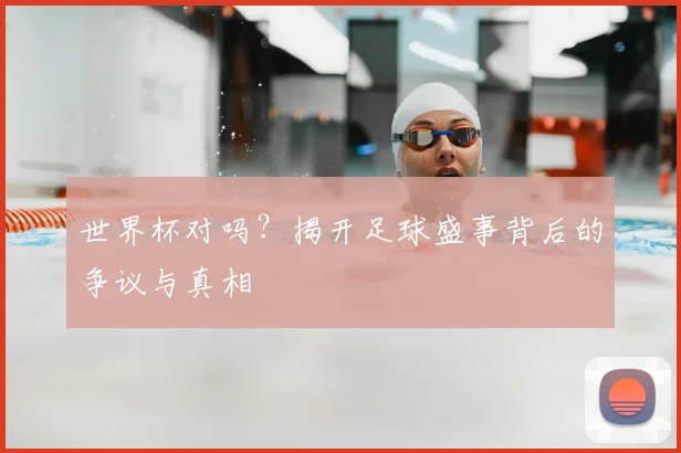 世界杯对吗?揭开足球盛事背后的争议与真相