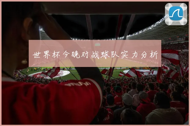 世界杯今晚对战球队实力分析